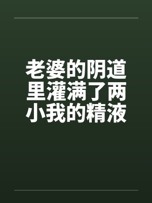 老婆的阴道里灌满了两小我的精液by佚名封面