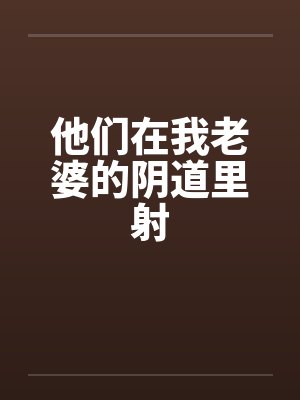 他们在我老婆的阴道里射封面