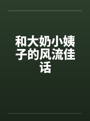 和大奶小姨子的风流佳话by佚名笔趣阁无弹窗封面
