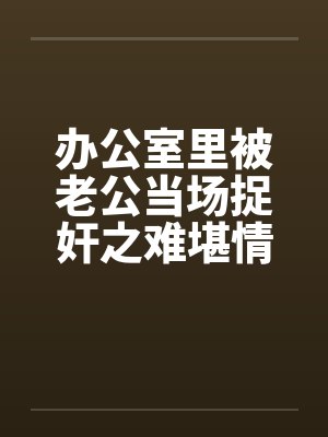 办公室里被老公当场捉奸之难堪情景封面