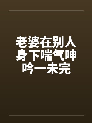老婆在别人身下喘气呻吟一未完by佚名笔趣阁无弹窗封面