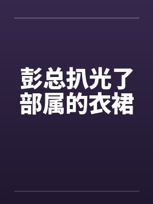 彭总扒光了部属的衣裙封面