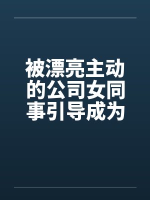 被漂亮主动的公司女同事引导成为恋人封面