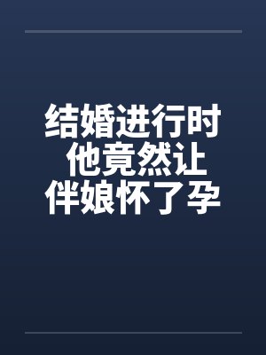 结婚进行时 他竟然让伴娘怀了孕封面
