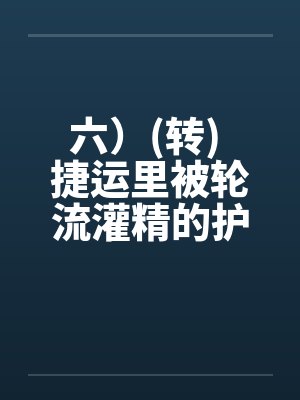 六）(转) 捷运里被轮流灌精的护士玩具，性玩具的体力训练机(转)笔趣阁无弹窗封面