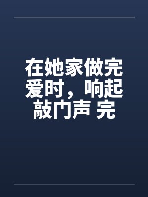 在她家做完爱时，响起敲门声 完结by佚名笔趣阁无弹窗封面