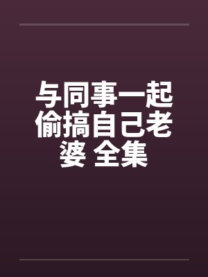 与同事一起偷搞自己老婆 全集笔趣阁无弹窗封面