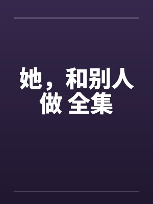 她，和别人做 全集by佚名笔趣阁无弹窗封面