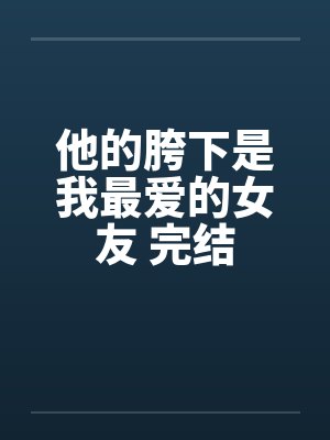 他的胯下是我最爱的女友 完结by佚名笔趣阁无弹窗封面