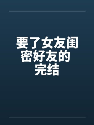要了女友闺密好友的 完结笔趣阁无弹窗封面