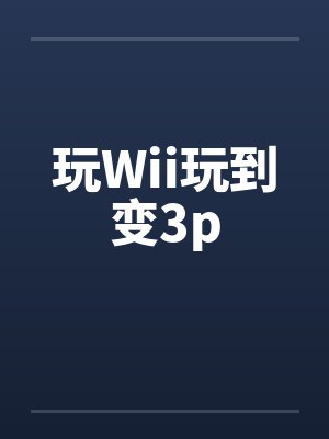 玩Wii玩到变3pby佚名笔趣阁无弹窗封面