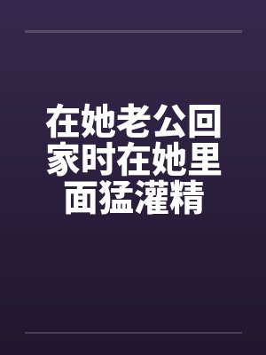 在她老公回家时在她里面猛灌精by佚名笔趣阁无弹窗封面
