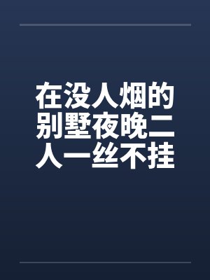 在没人烟的别墅夜晚二人一丝不挂的开车纵欲笔趣阁无弹窗封面