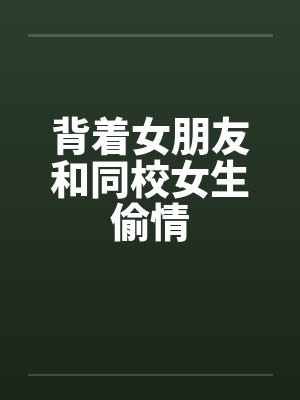 背着女朋友和同校女生偷情笔趣阁无弹窗封面