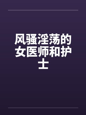 风骚淫荡的女医师和护士封面