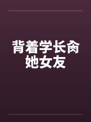 背着学长肏她女友by佚名封面