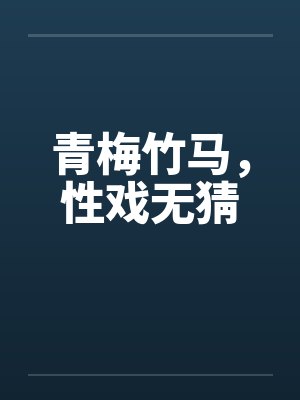 青梅竹马，性戏无猜笔趣阁无弹窗封面