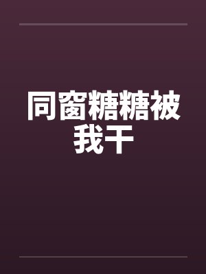 同窗糖糖被我干by佚名封面