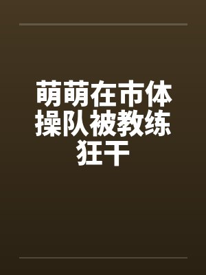 萌萌在市体操队被教练狂干by佚名笔趣阁无弹窗封面