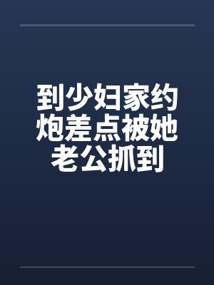 到少妇家约炮差点被她老公抓到笔趣阁无弹窗封面