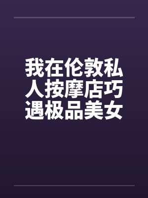 我在伦敦私人按摩店巧遇极品美女笔趣阁无弹窗封面