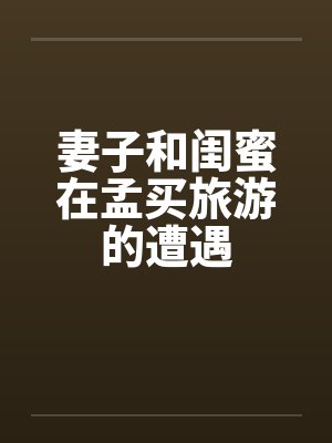 妻子和闺蜜在孟买旅游的遭遇笔趣阁无弹窗封面
