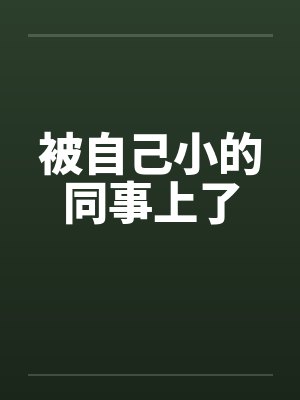 被自己小的同事上了by佚名笔趣阁无弹窗封面